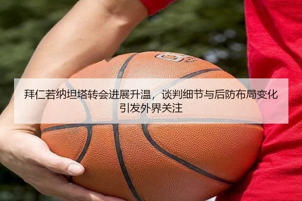 拜仁若纳坦塔转会进展升温，谈判细节与后防布局变化引发外界关注