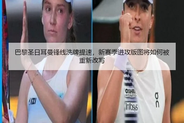 巴黎圣日耳曼锋线洗牌提速，新赛季进攻版图将如何被重新改写
